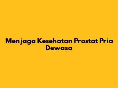 Menjaga Kesehatan Prostat Pria Dewasa