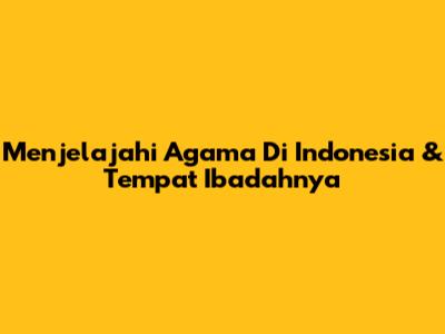 Menjelajahi Agama Di Indonesia & Tempat Ibadahnya