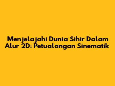 Menjelajahi Dunia Sihir Dalam Alur 2D: Petualangan Sinematik