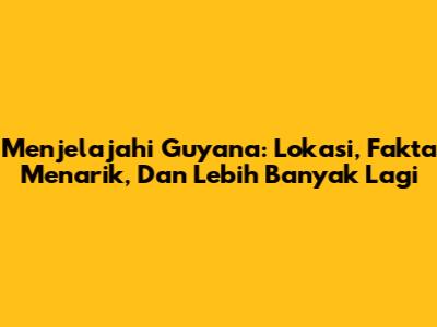 Menjelajahi Guyana: Lokasi, Fakta Menarik, Dan Lebih Banyak Lagi