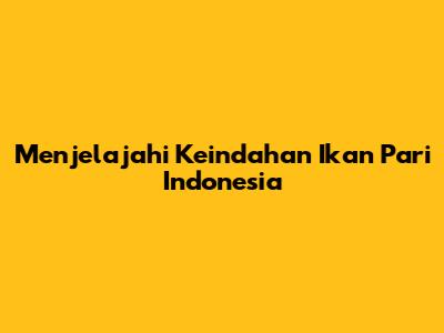 Menjelajahi Keindahan Ikan Pari Indonesia