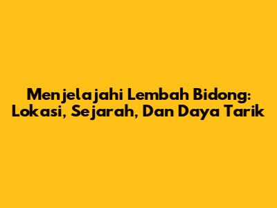 Menjelajahi Lembah Bidong: Lokasi, Sejarah, Dan Daya Tarik