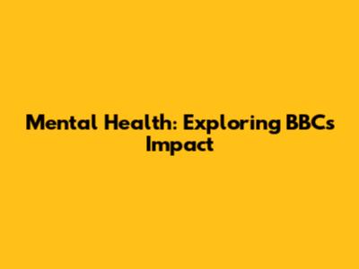 Mental Health: Exploring BBC's Impact