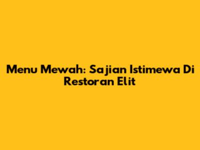 Menu Mewah: Sajian Istimewa Di Restoran Elit