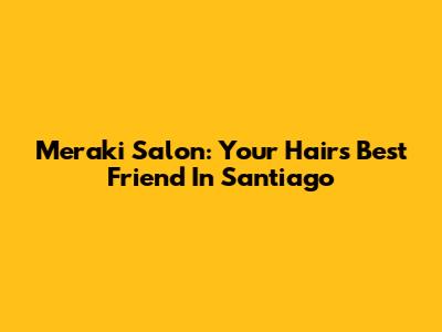 Meraki Salon: Your Hair's Best Friend In Santiago