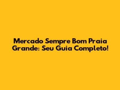 Mercado Sempre Bom Praia Grande: Seu Guia Completo!