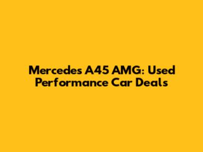 Mercedes A45 AMG: Used Performance Car Deals