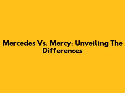Mercedes Vs. Mercy: Unveiling The Differences