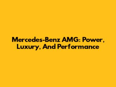 Mercedes-Benz AMG: Power, Luxury, And Performance