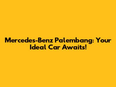 Mercedes-Benz Palembang: Your Ideal Car Awaits!