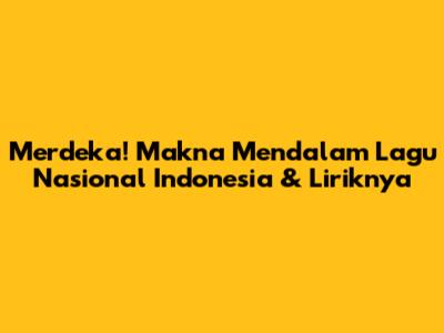 Merdeka! Makna Mendalam Lagu Nasional Indonesia & Liriknya