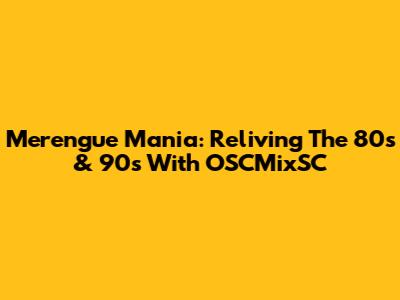 Merengue Mania: Reliving The 80s & 90s With OSCMixSC
