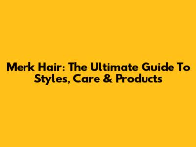 Merk Hair: The Ultimate Guide To Styles, Care & Products
