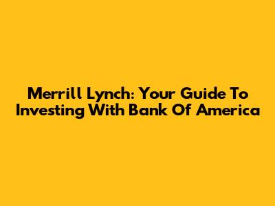 Merrill Lynch: Your Guide To Investing With Bank Of America