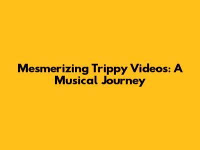 Mesmerizing Trippy Videos: A Musical Journey