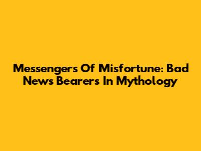 Messengers Of Misfortune: Bad News Bearers In Mythology