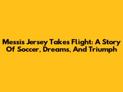 Messi's Jersey Takes Flight: A Story Of Soccer, Dreams, And Triumph
