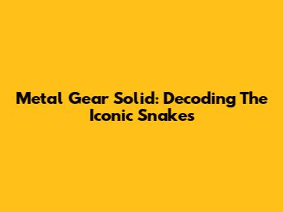Metal Gear Solid: Decoding The Iconic Snakes