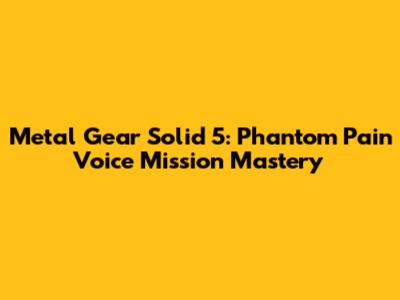 Metal Gear Solid 5: Phantom Pain Voice Mission Mastery