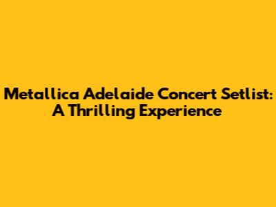 Metallica Adelaide Concert Setlist: A Thrilling Experience