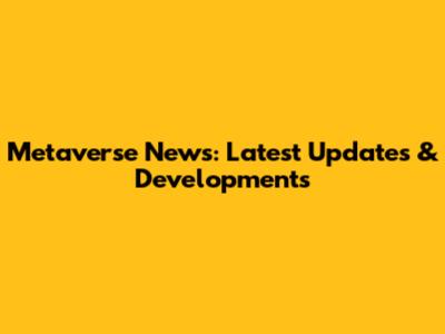 Metaverse News: Latest Updates & Developments