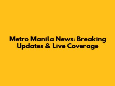 Metro Manila News: Breaking Updates & Live Coverage