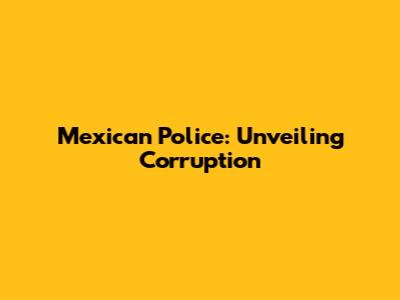 Mexican Police: Unveiling Corruption