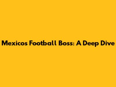Mexico's Football Boss: A Deep Dive
