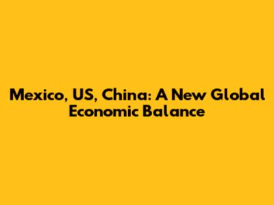 Mexico, US, China: A New Global Economic Balance