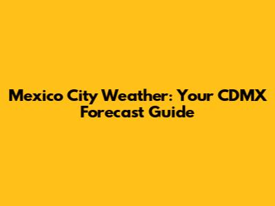 Mexico City Weather: Your CDMX Forecast Guide