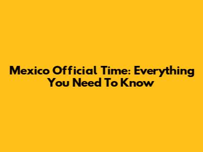 Mexico Official Time: Everything You Need To Know