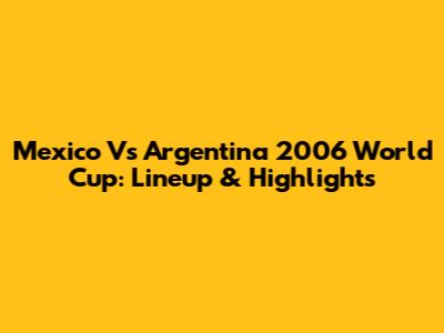 Mexico Vs Argentina 2006 World Cup: Lineup & Highlights