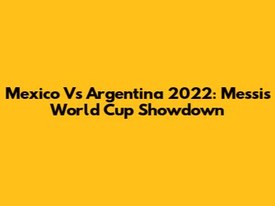 Mexico Vs Argentina 2022: Messi's World Cup Showdown