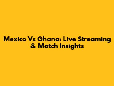 Mexico Vs Ghana: Live Streaming & Match Insights
