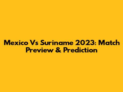 Mexico Vs Suriname 2023: Match Preview & Prediction