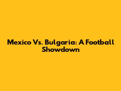 Mexico Vs. Bulgaria: A Football Showdown