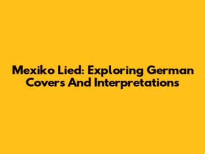 Mexiko Lied: Exploring German Covers And Interpretations