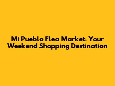 Mi Pueblo Flea Market: Your Weekend Shopping Destination