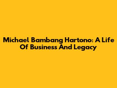 Michael Bambang Hartono: A Life Of Business And Legacy