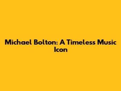 Michael Bolton: A Timeless Music Icon
