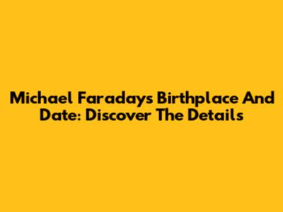 Michael Faraday's Birthplace And Date: Discover The Details