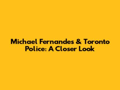 Michael Fernandes & Toronto Police: A Closer Look