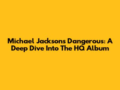 Michael Jackson's Dangerous: A Deep Dive Into The HQ Album