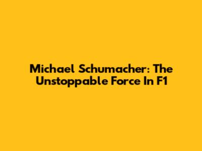 Michael Schumacher: The Unstoppable Force In F1