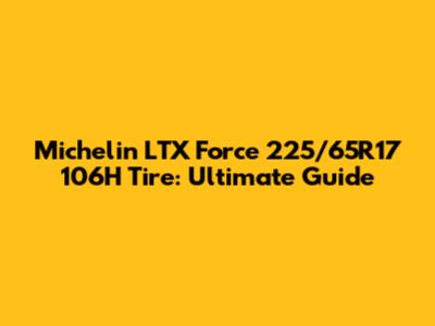 Michelin LTX Force 225/65R17 106H Tire: Ultimate Guide