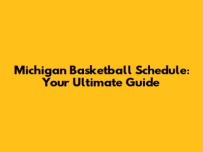 Michigan Basketball Schedule: Your Ultimate Guide