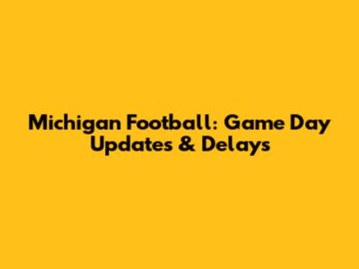 Michigan Football: Game Day Updates & Delays