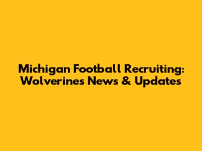 Michigan Football Recruiting: Wolverines News & Updates