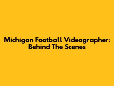 Michigan Football Videographer: Behind The Scenes