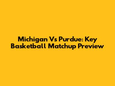 Michigan Vs Purdue: Key Basketball Matchup Preview